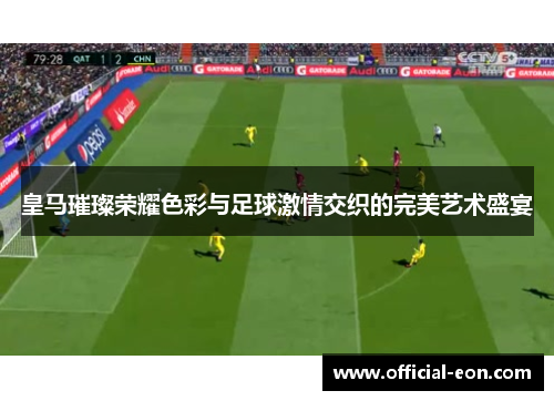皇马璀璨荣耀色彩与足球激情交织的完美艺术盛宴