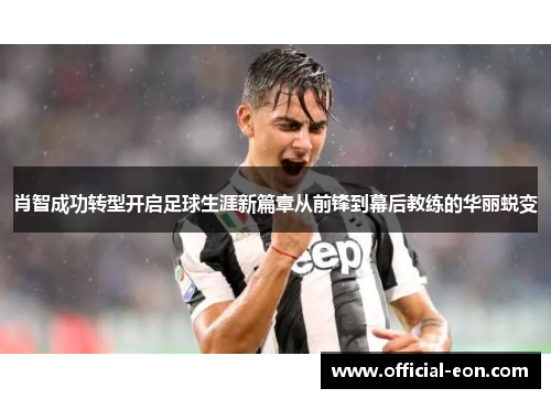 肖智成功转型开启足球生涯新篇章从前锋到幕后教练的华丽蜕变