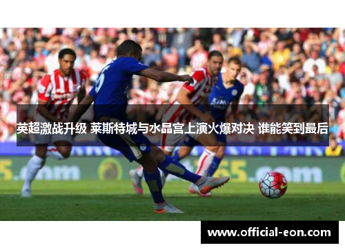 英超激战升级 莱斯特城与水晶宫上演火爆对决 谁能笑到最后