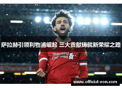 萨拉赫引领利物浦崛起 三大贡献铸就新荣耀之路
