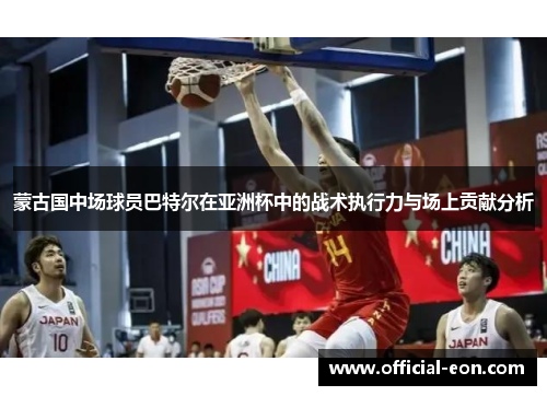 蒙古国中场球员巴特尔在亚洲杯中的战术执行力与场上贡献分析