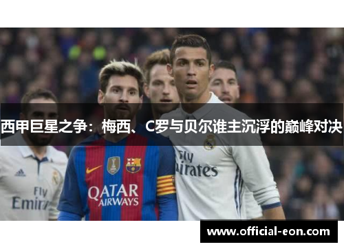 西甲巨星之争：梅西、C罗与贝尔谁主沉浮的巅峰对决