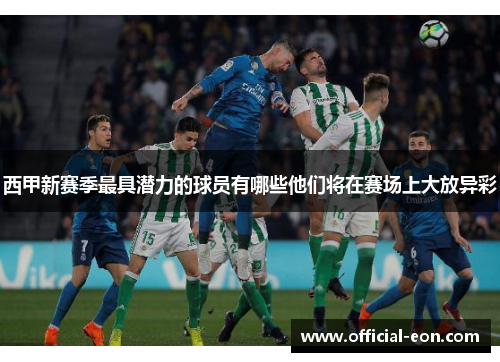 西甲新赛季最具潜力的球员有哪些他们将在赛场上大放异彩 西甲新赛季最具潜力的球员有哪些他们将在赛场上大放异彩