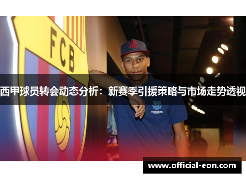 西甲球员转会动态分析：新赛季引援策略与市场走势透视