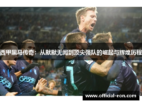 西甲黑马传奇：从默默无闻到顶尖强队的崛起与辉煌历程