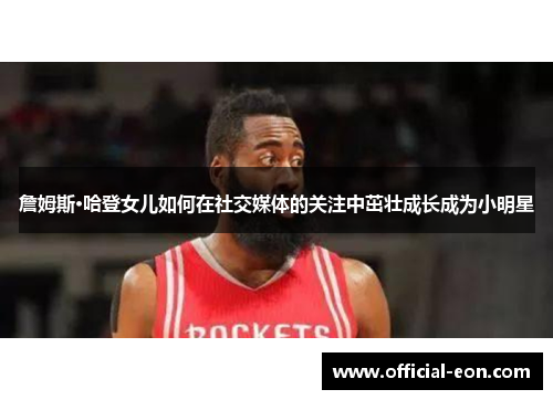 詹姆斯·哈登女儿如何在社交媒体的关注中茁壮成长成为小明星