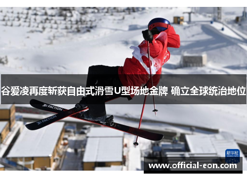 谷爱凌再度斩获自由式滑雪U型场地金牌 确立全球统治地位 谷爱凌再度斩获自由式滑雪U型场地金牌 确立全球统治地位