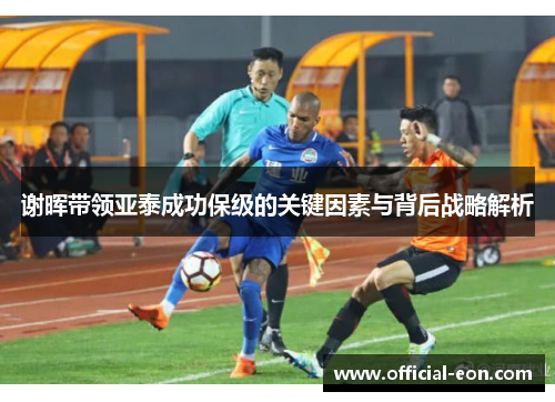 谢晖带领亚泰成功保级的关键因素与背后战略解析