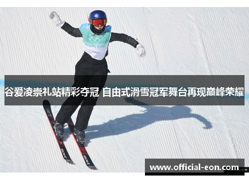 谷爱凌崇礼站精彩夺冠 自由式滑雪冠军舞台再现巅峰荣耀