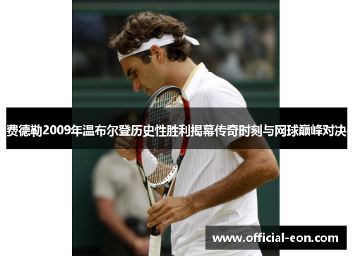 费德勒2009年温布尔登历史性胜利揭幕传奇时刻与网球巅峰对决
