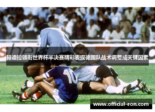 赫迪拉领衔世界杯半决赛精彩表现德国队战术调整成关键因素