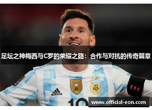 足坛之神梅西与C罗的荣耀之路：合作与对抗的传奇篇章