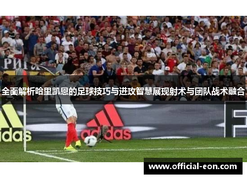 全面解析哈里凯恩的足球技巧与进攻智慧展现射术与团队战术融合