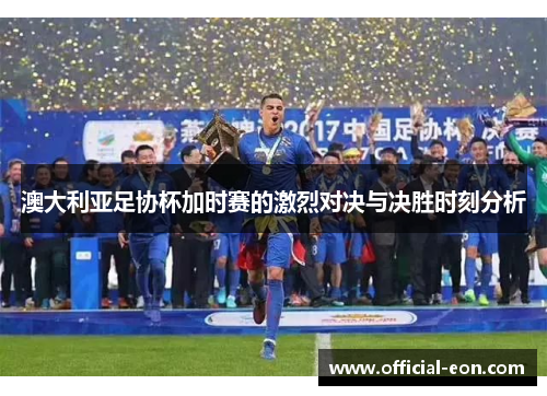 澳大利亚足协杯加时赛的激烈对决与决胜时刻分析 澳大利亚足协杯加时赛的激烈对决与决胜时刻分析