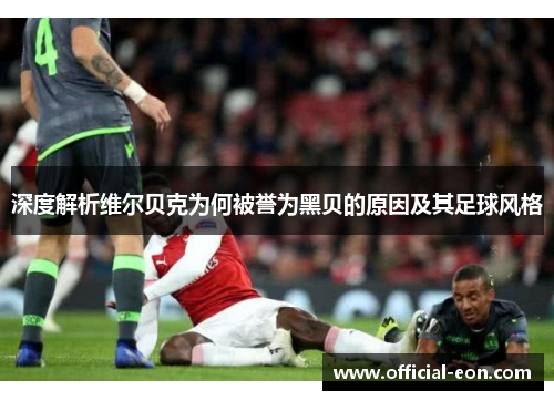 深度解析维尔贝克为何被誉为黑贝的原因及其足球风格