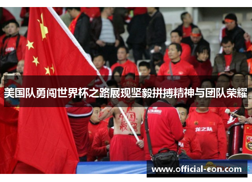 美国队勇闯世界杯之路展现坚毅拼搏精神与团队荣耀 美国队勇闯世界杯之路展现坚毅拼搏精神与团队荣耀