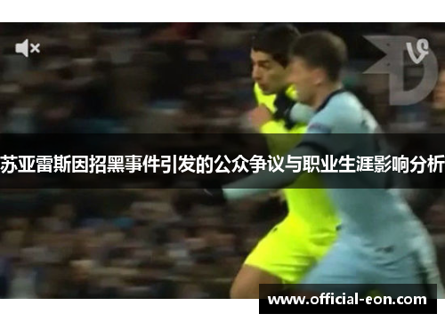苏亚雷斯因招黑事件引发的公众争议与职业生涯影响分析 苏亚雷斯因招黑事件引发的公众争议与职业生涯影响分析