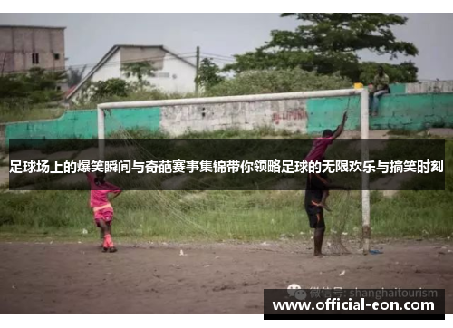 足球场上的爆笑瞬间与奇葩赛事集锦带你领略足球的无限欢乐与搞笑时刻