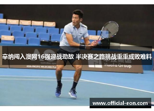 辛纳闯入澳网16强迎战劲敌 半决赛之路挑战重重成败难料