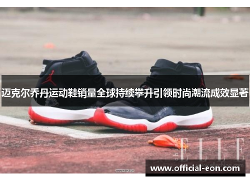 迈克尔乔丹运动鞋销量全球持续攀升引领时尚潮流成效显著