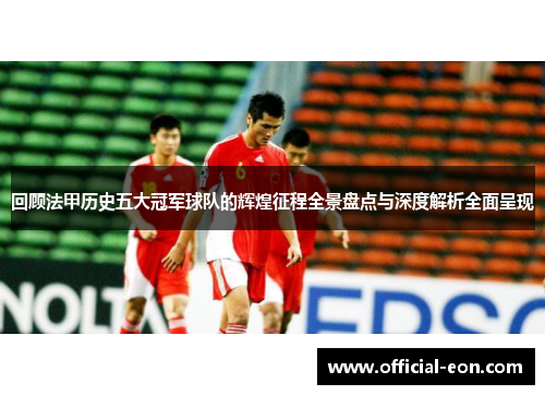 回顾法甲历史五大冠军球队的辉煌征程全景盘点与深度解析全面呈现 回顾法甲历史五大冠军球队的辉煌征程全景盘点与深度解析全面呈现