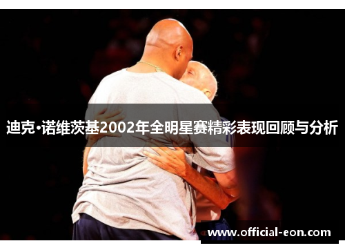 迪克·诺维茨基2002年全明星赛精彩表现回顾与分析