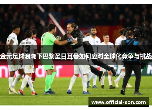 金元足球浪潮下巴黎圣日耳曼如何应对全球化竞争与挑战 金元足球浪潮下巴黎圣日耳曼如何应对全球化竞争与挑战