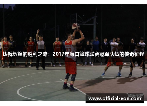 铸就辉煌的胜利之路:2017年海口篮球联赛冠军队伍的传奇征程 铸就辉煌的胜利之路:2017年海口篮球联赛冠军队伍的传奇征程