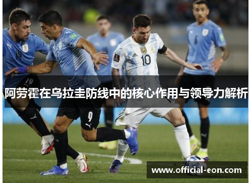 阿劳霍在乌拉圭防线中的核心作用与领导力解析 阿劳霍在乌拉圭防线中的核心作用与领导力解析