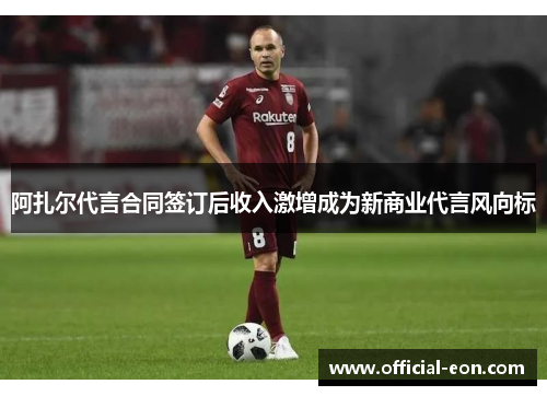 阿扎尔代言合同签订后收入激增成为新商业代言风向标