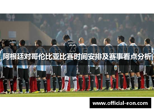 阿根廷对哥伦比亚比赛时间安排及赛事看点分析 阿根廷对哥伦比亚比赛时间安排及赛事看点分析