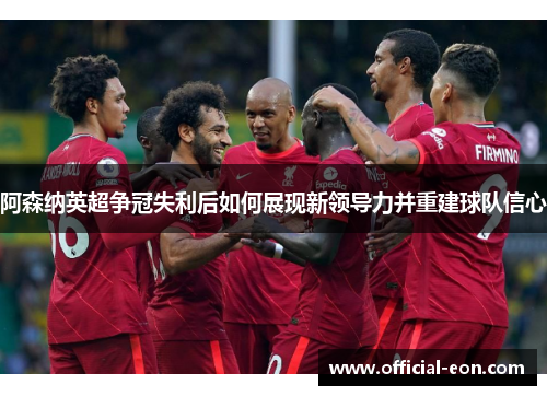 阿森纳英超争冠失利后如何展现新领导力并重建球队信心