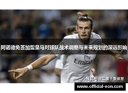 阿诺德免签加盟皇马对球队战术调整与未来规划的深远影响