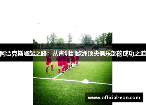 阿贾克斯崛起之路：从青训到欧洲顶尖俱乐部的成功之道