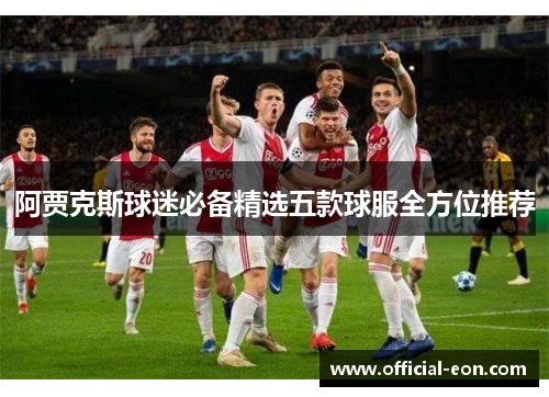 阿贾克斯球迷必备精选五款球服全方位推荐