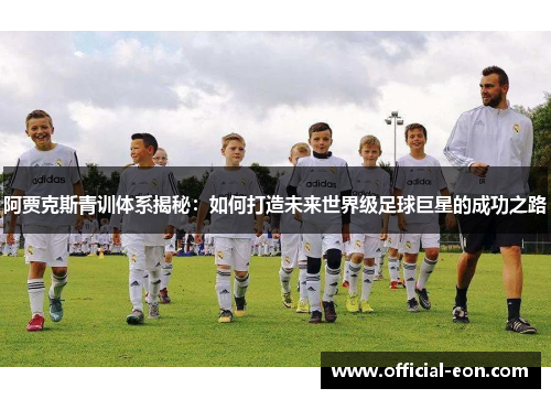 阿贾克斯青训体系揭秘:如何打造未来世界级足球巨星的成功之路 阿贾克斯青训体系揭秘:如何打造未来世界级足球巨星的成功之路