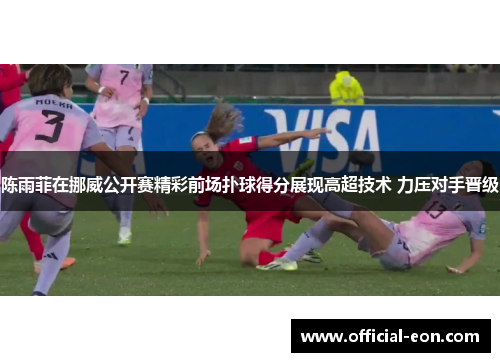 陈雨菲在挪威公开赛精彩前场扑球得分展现高超技术 力压对手晋级