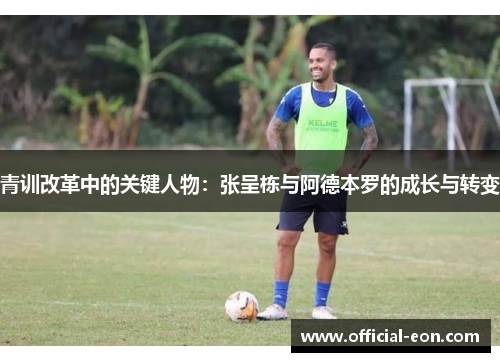 青训改革中的关键人物：张呈栋与阿德本罗的成长与转变