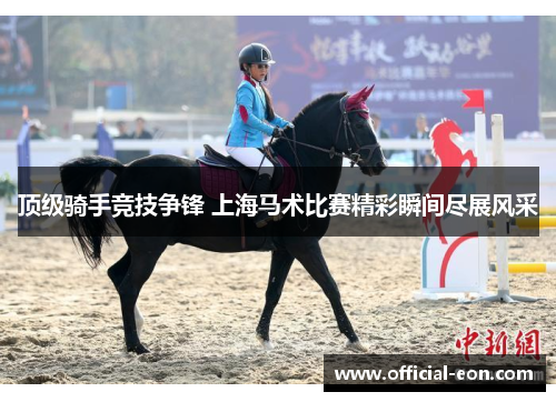 顶级骑手竞技争锋 上海马术比赛精彩瞬间尽展风采 顶级骑手竞技争锋 上海马术比赛精彩瞬间尽展风采