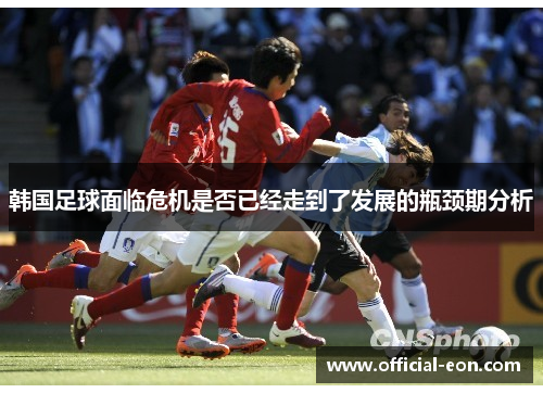 韩国足球面临危机是否已经走到了发展的瓶颈期分析 韩国足球面临危机是否已经走到了发展的瓶颈期分析