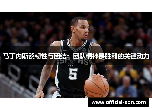 马丁内斯谈韧性与团结：团队精神是胜利的关键动力