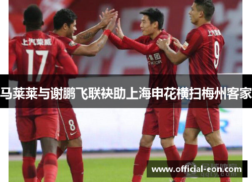 马莱莱与谢鹏飞联袂助上海申花横扫梅州客家 马莱莱与谢鹏飞联袂助上海申花横扫梅州客家