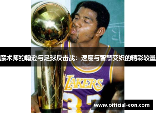 魔术师约翰逊与足球反击战:速度与智慧交织的精彩较量 魔术师约翰逊与足球反击战:速度与智慧交织的精彩较量