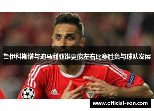 鲁伊科斯塔与迪马利亚谁更能左右比赛胜负与球队发展