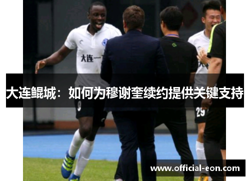 大连鲲城:如何为穆谢奎续约提供关键支持 大连鲲城:如何为穆谢奎续约提供关键支持