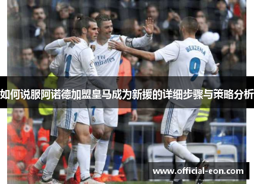 如何说服阿诺德加盟皇马成为新援的详细步骤与策略分析